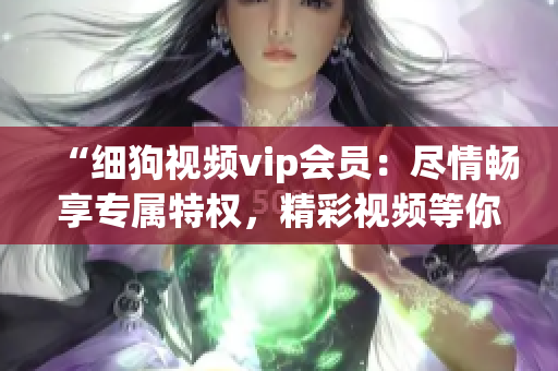 “细狗视频vip会员：尽情畅享专属特权，精彩视频等你解锁！”