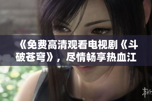 《免费高清观看电视剧《斗破苍穹》，尽情畅享热血江湖世界》