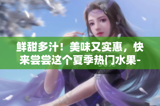 鲜甜多汁！美味又实惠，快来尝尝这个夏季热门水果-新鲜蜜桃4