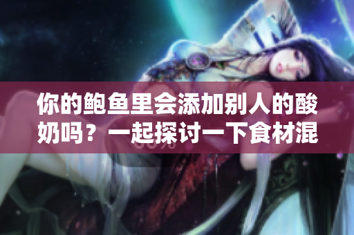 你的鲍鱼里会添加别人的酸奶吗？一起探讨一下食材混搭的危害性！