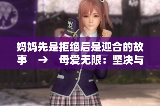 妈妈先是拒绝后是迎合的故事　→　母爱无限：坚决与包容共存