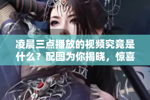 凌晨三点播放的视频究竟是什么？配图为你揭晓，惊喜等着你！