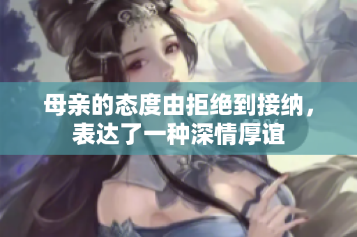 母亲的态度由拒绝到接纳，表达了一种深情厚谊