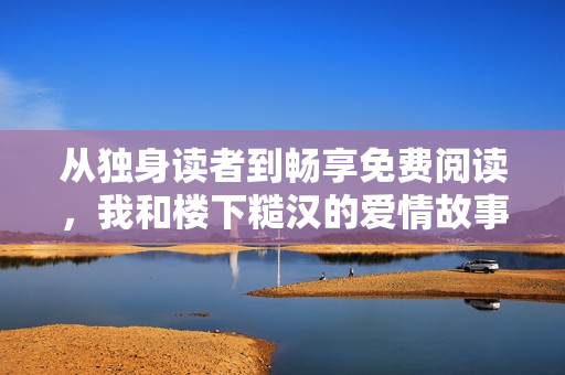 从独身读者到畅享免费阅读，我和楼下糙汉的爱情故事