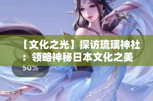 【文化之光】探访琉璃神社：领略神秘日本文化之美