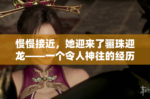慢慢接近，她迎来了骊珠迎龙——一个令人神往的经历