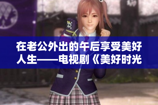 在老公外出的午后享受美好人生——电视剧《美好时光》