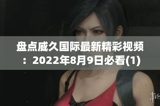 盘点威久国际最新精彩视频：2022年8月9日必看(1)