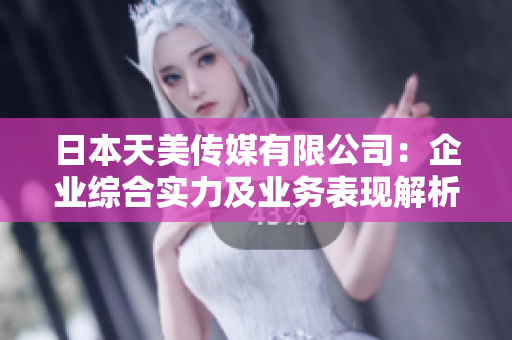 日本天美传媒有限公司：企业综合实力及业务表现解析