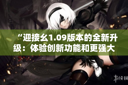 “迎接幺1.09版本的全新升级：体验创新功能和更强大的性能提升！”