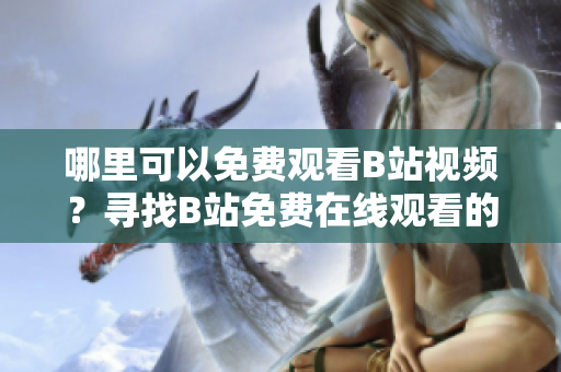 哪里可以免费观看B站视频？寻找B站免费在线观看的热点