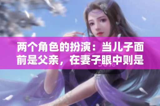 两个角色的扮演：当儿子面前是父亲，在妻子眼中则是丈夫