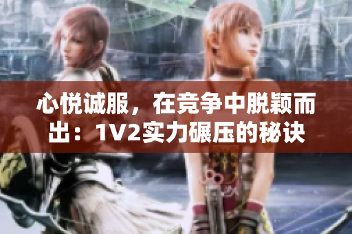 心悦诚服，在竞争中脱颖而出：1V2实力碾压的秘诀