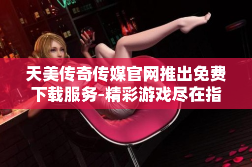 天美传奇传媒官网推出免费下载服务-精彩游戏尽在指尖