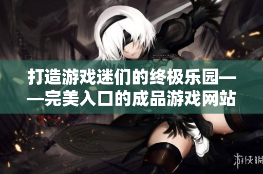 打造游戏迷们的终极乐园——完美入口的成品游戏网站