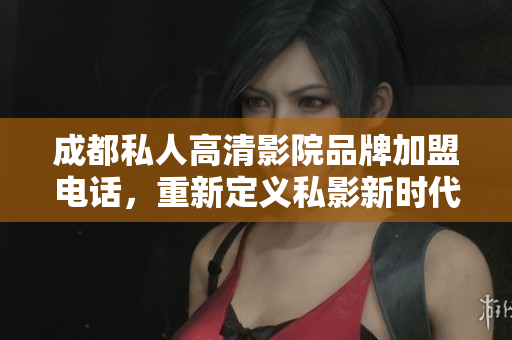 成都私人高清影院品牌加盟电话，重新定义私影新时代