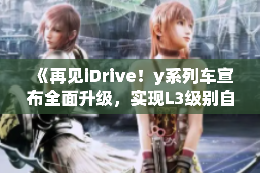《再见iDrive！y系列车宣布全面升级，实现L3级别自动驾驶》