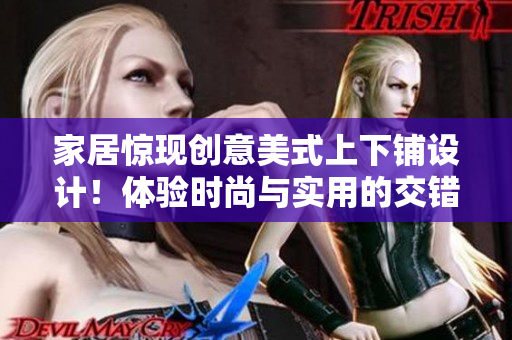 家居惊现创意美式上下铺设计！体验时尚与实用的交错式床铺