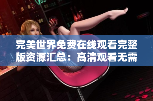完美世界免费在线观看完整版资源汇总：高清观看无需付费！