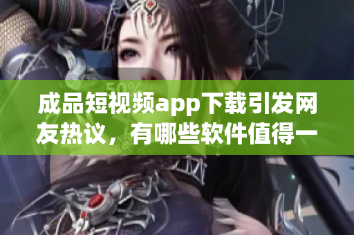 成品短视频app下载引发网友热议，有哪些软件值得一试 (1)