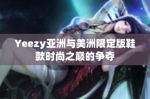 Yeezy亚洲与美洲限定版鞋款时尚之巅的争夺