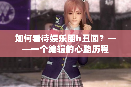 如何看待娱乐圈h丑闻？——一个编辑的心路历程