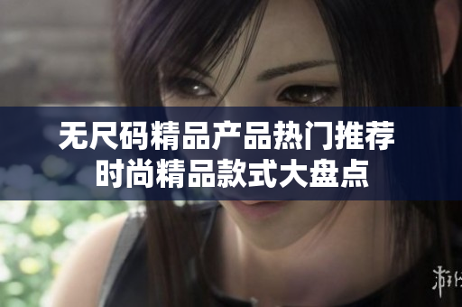 无尺码精品产品热门推荐 时尚精品款式大盘点