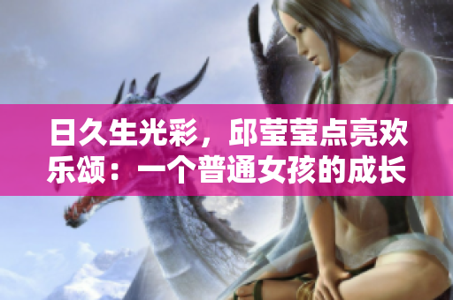 日久生光彩，邱莹莹点亮欢乐颂：一个普通女孩的成长故事