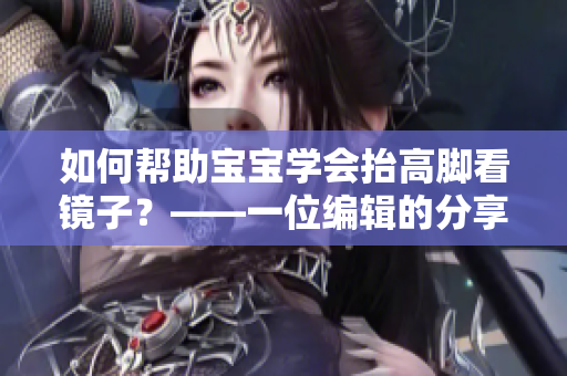 如何帮助宝宝学会抬高脚看镜子？——一位编辑的分享