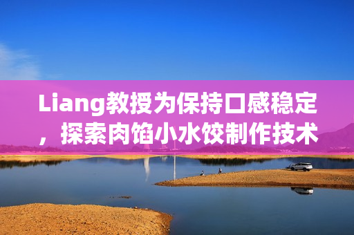 Liang教授为保持口感稳定，探索肉馅小水饺制作技术
