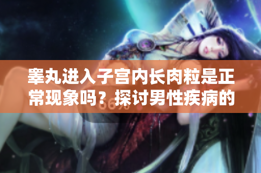 睾丸进入子宫内长肉粒是正常现象吗？探讨男性疾病的医学解析
