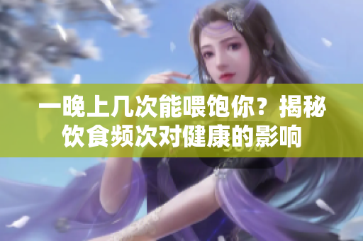 一晚上几次能喂饱你？揭秘饮食频次对健康的影响