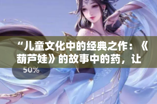 “儿童文化中的经典之作：《葫芦娃》的故事中的药，让我们一起探寻！”