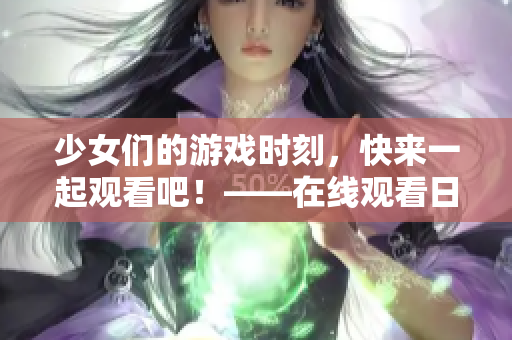 少女们的游戏时刻，快来一起观看吧！——在线观看日本动漫游戏