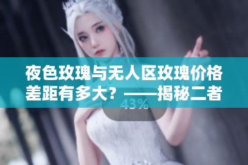 夜色玫瑰与无人区玫瑰价格差距有多大？——揭秘二者价值差异