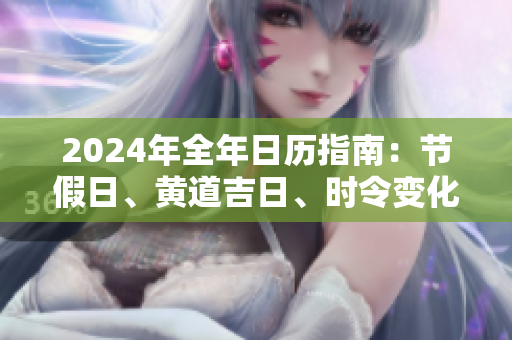 2024年全年日历指南：节假日、黄道吉日、时令变化一应俱全