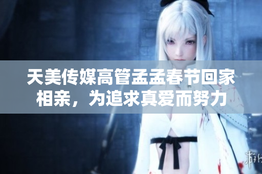 天美传媒高管孟孟春节回家相亲，为追求真爱而努力