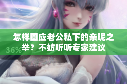 怎样回应老公私下的亲昵之举？不妨听听专家建议