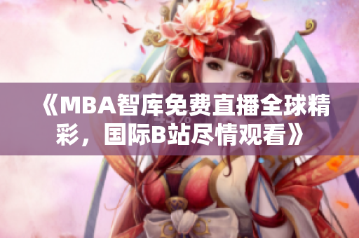 《MBA智库免费直播全球精彩，国际B站尽情观看》