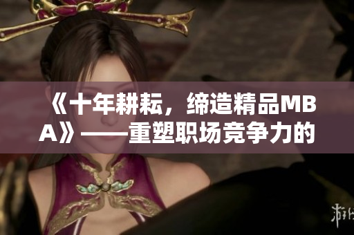 《十年耕耘，缔造精品MBA》——重塑职场竞争力的必备利器