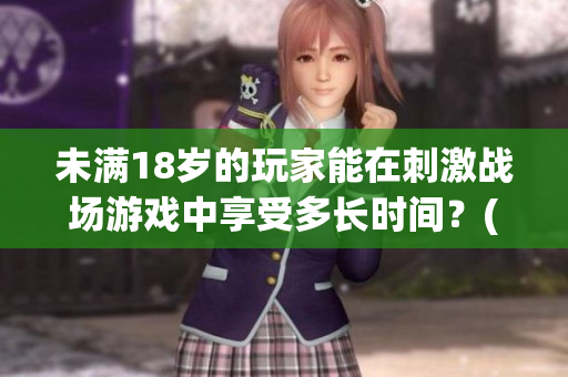 未满18岁的玩家能在刺激战场游戏中享受多长时间？(1)