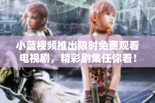 小蓝视频推出限时免费观看电视剧，精彩剧集任你看！