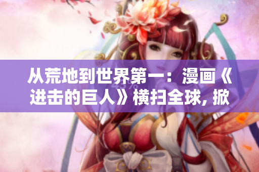 从荒地到世界第一：漫画《进击的巨人》横扫全球, 掀起热潮!