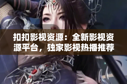 扣扣影视资源：全新影视资源平台，独家影视热播推荐