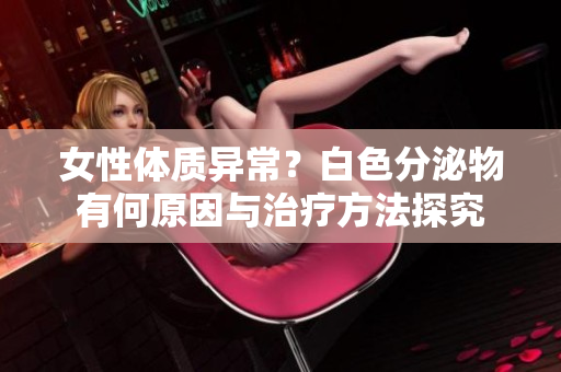 女性体质异常？白色分泌物有何原因与治疗方法探究