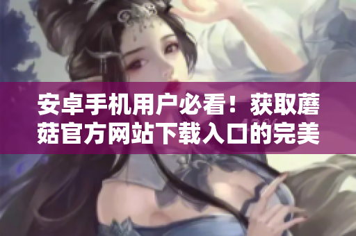 安卓手机用户必看！获取蘑菇官方网站下载入口的完美指南