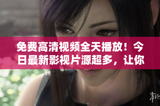 免费高清视频全天播放！今日最新影视片源超多，让你尽享视听盛宴！