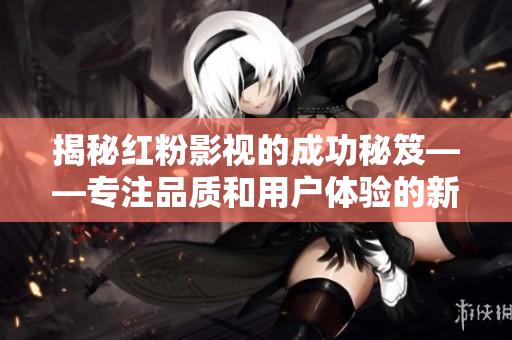 揭秘红粉影视的成功秘笈——专注品质和用户体验的新范式