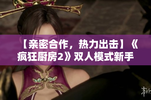 【亲密合作，热力出击】《疯狂厨房2》双人模式新手攻略