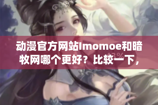 动漫官方网站Imomoe和暗牧网哪个更好？比较一下，帮你选择！(1)